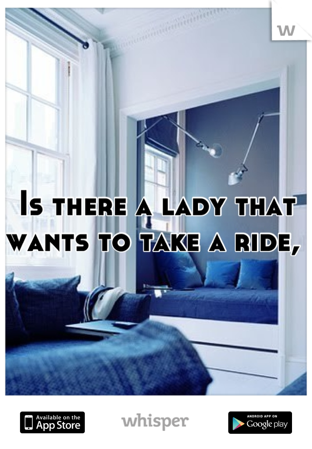 Is there a lady that wants to take a ride, 