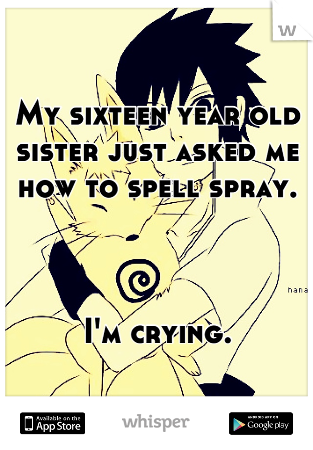 My sixteen year old sister just asked me how to spell spray.



I'm crying.

