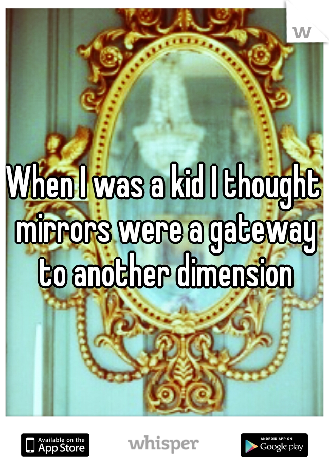 When I was a kid I thought mirrors were a gateway to another dimension