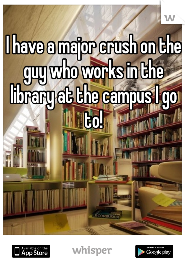 I have a major crush on the guy who works in the library at the campus I go to! 