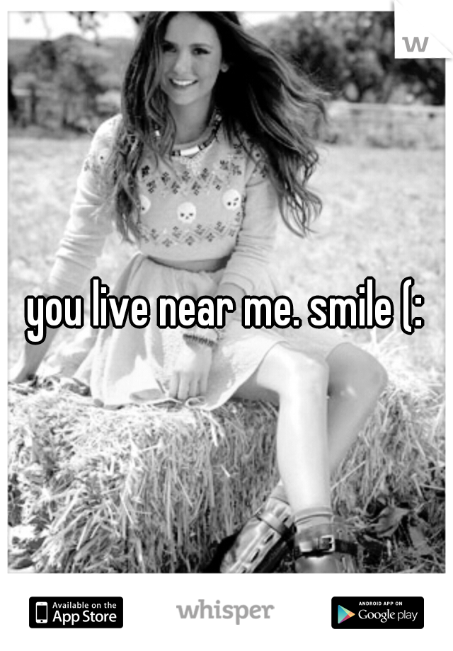 you live near me. smile (: