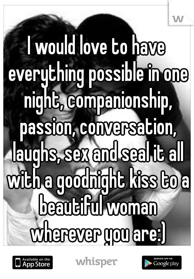 I would love to have everything possible in one night, companionship, passion, conversation, laughs, sex and seal it all with a goodnight kiss to a beautiful woman wherever you are:)