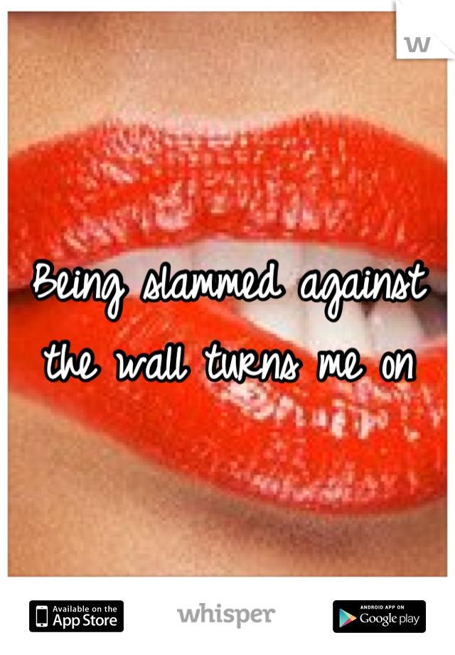 Being slammed against the wall turns me on