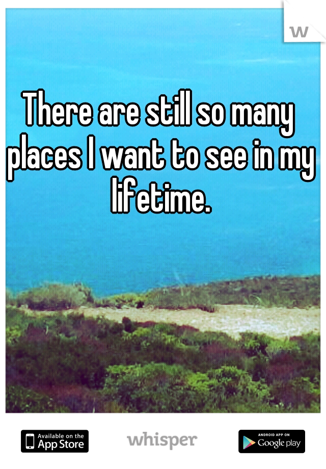 There are still so many places I want to see in my lifetime.