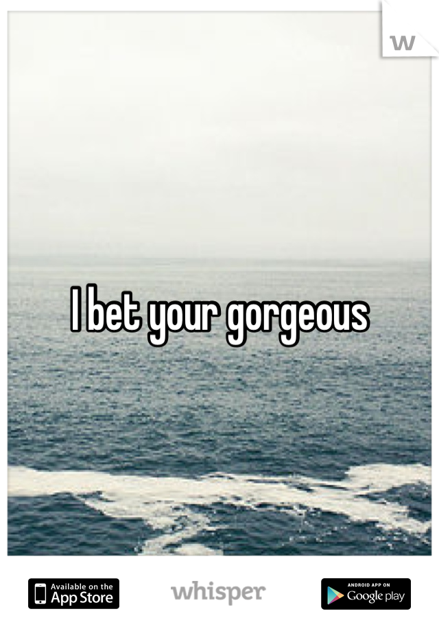 I bet your gorgeous   