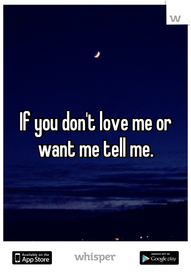 If you don't love me or want me tell me.