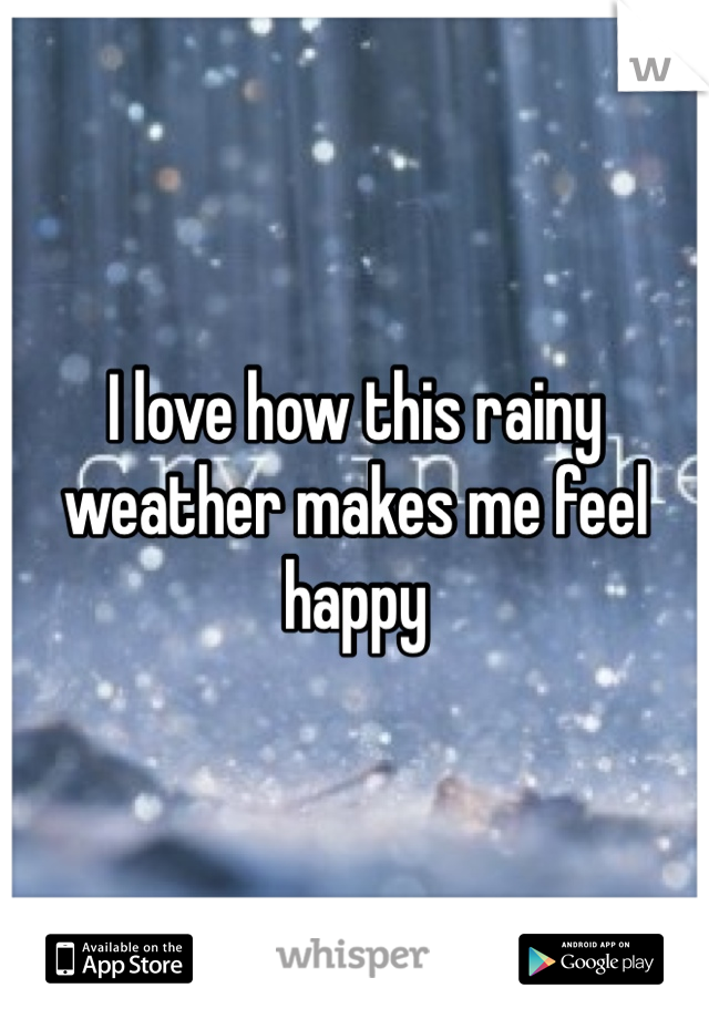 I love how this rainy weather makes me feel happy