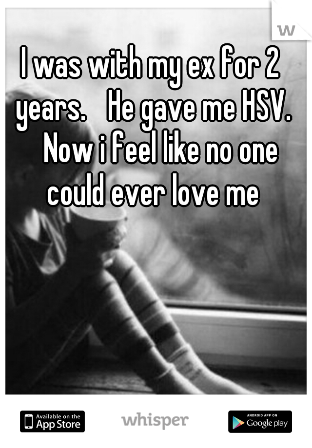 I was with my ex for 2 years. 
He gave me HSV. 
Now i feel like no one could ever love me