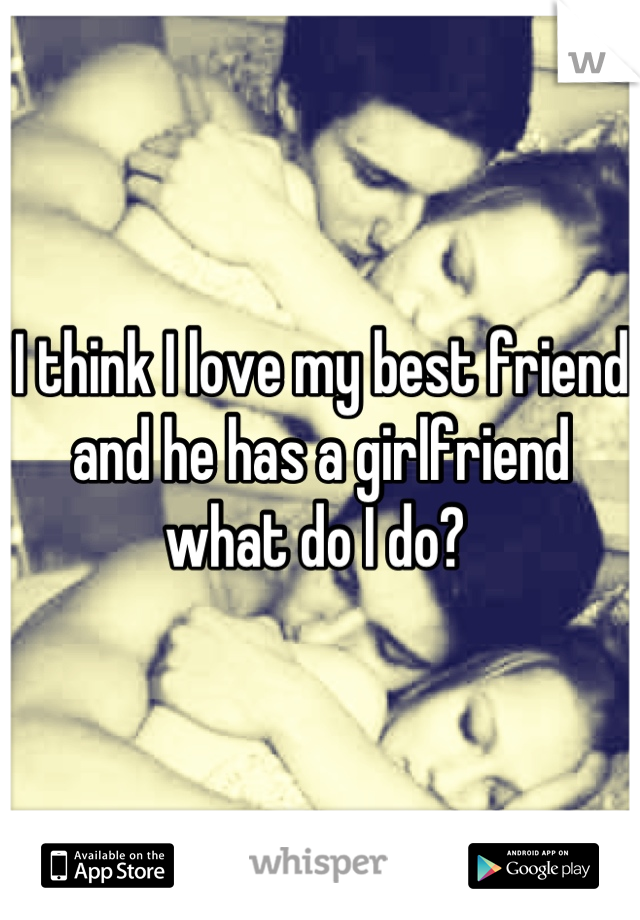 I think I love my best friend and he has a girlfriend what do I do? 