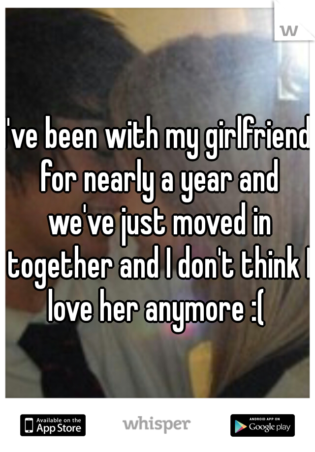 I've been with my girlfriend for nearly a year and we've just moved in together and I don't think I love her anymore :( 
