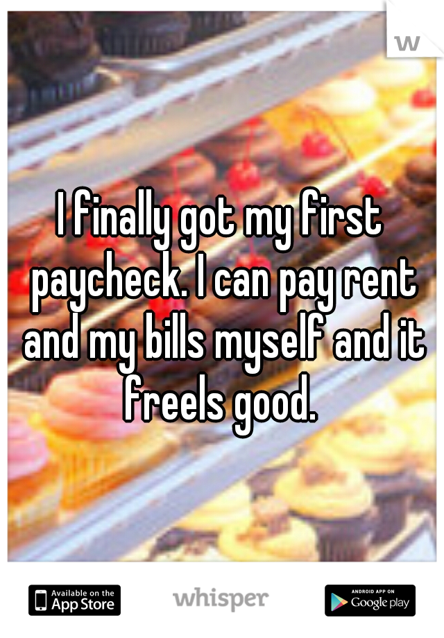 I finally got my first paycheck. I can pay rent and my bills myself and it freels good. 