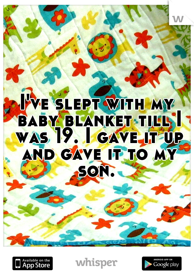 I've slept with my baby blanket till I was 19. I gave it up and gave it to my son. 