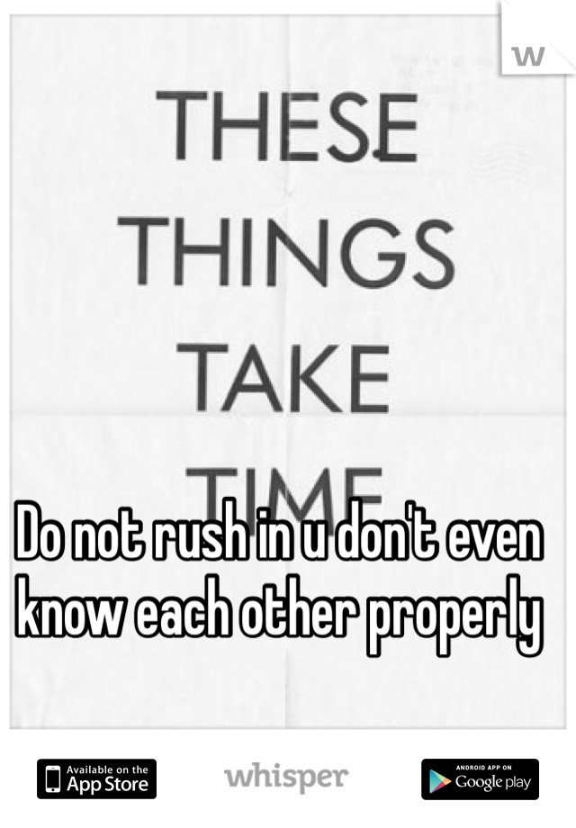 Do not rush in u don't even know each other properly 