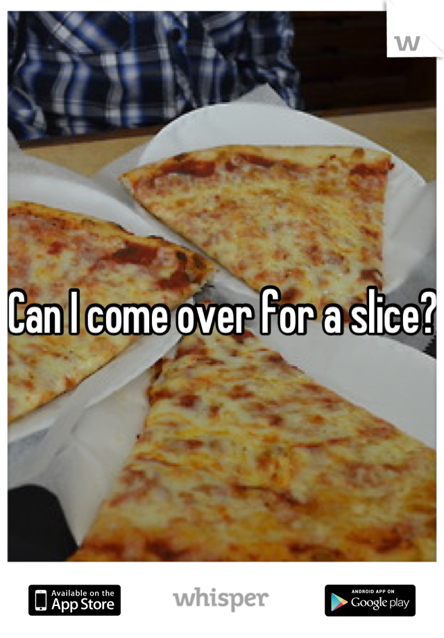 Can I come over for a slice?