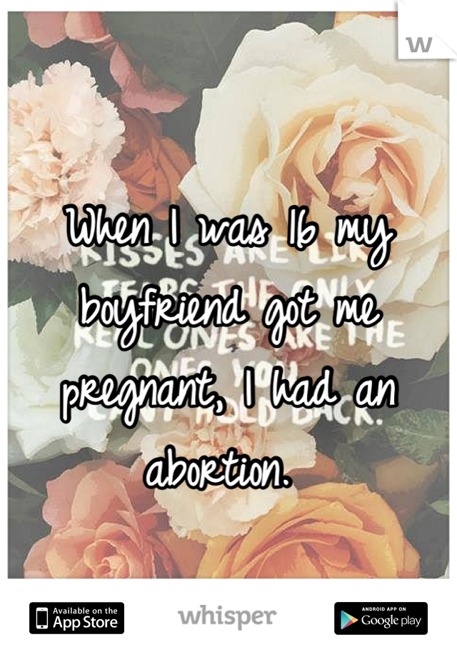 When I was 16 my boyfriend got me pregnant, I had an abortion. 