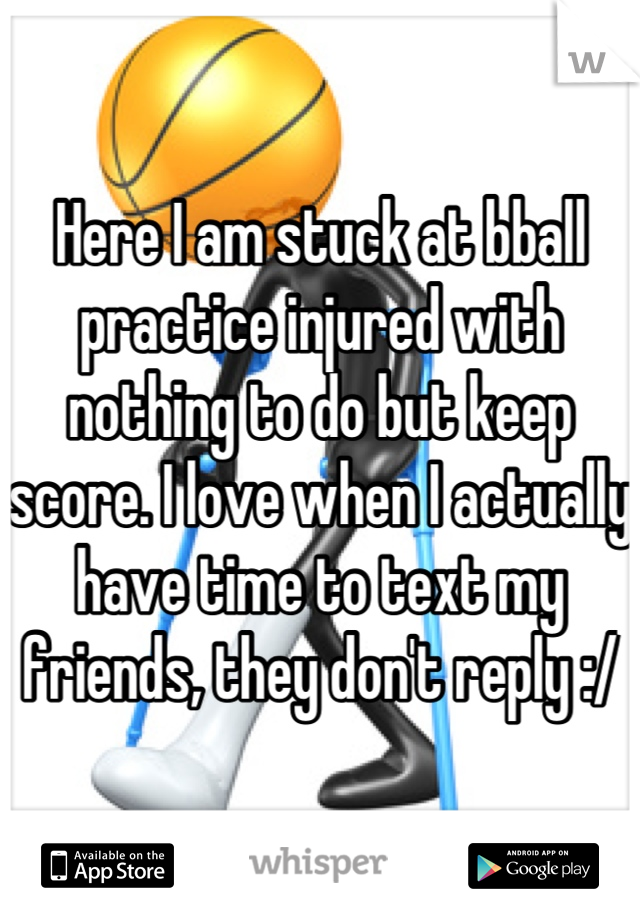 Here I am stuck at bball practice injured with nothing to do but keep score. I love when I actually have time to text my friends, they don't reply :/