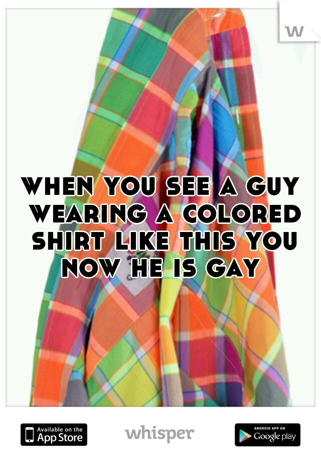 when you see a guy wearing a colored shirt like this you now he is gay 
