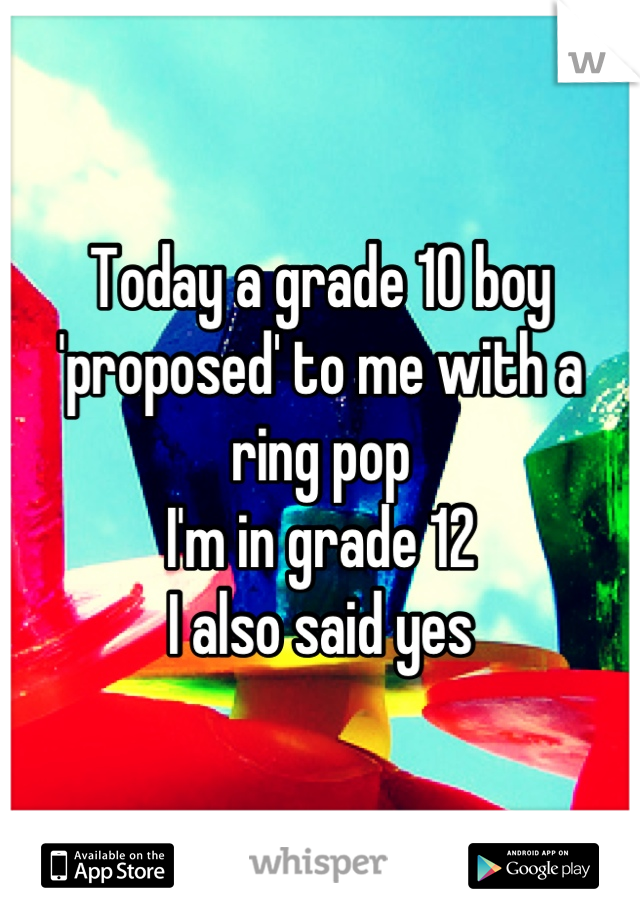 Today a grade 10 boy 'proposed' to me with a ring pop
I'm in grade 12
I also said yes
