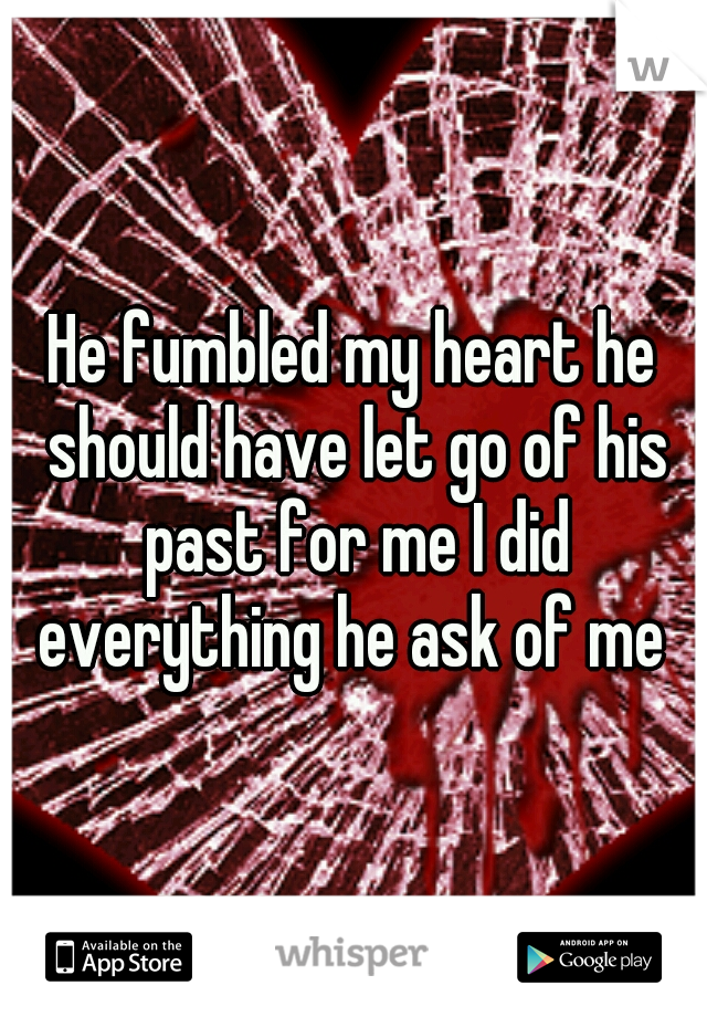 He fumbled my heart he should have let go of his past for me I did everything he ask of me 