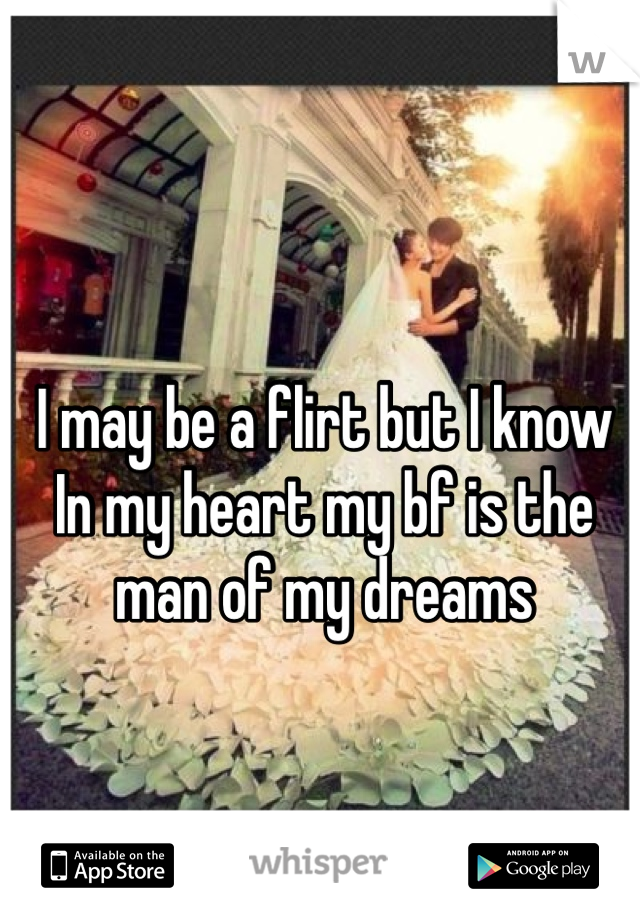 I may be a flirt but I know In my heart my bf is the man of my dreams