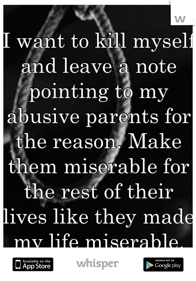I want to kill myself and leave a note pointing to my abusive parents for the reason. Make them miserable for the rest of their lives like they made my life miserable. 