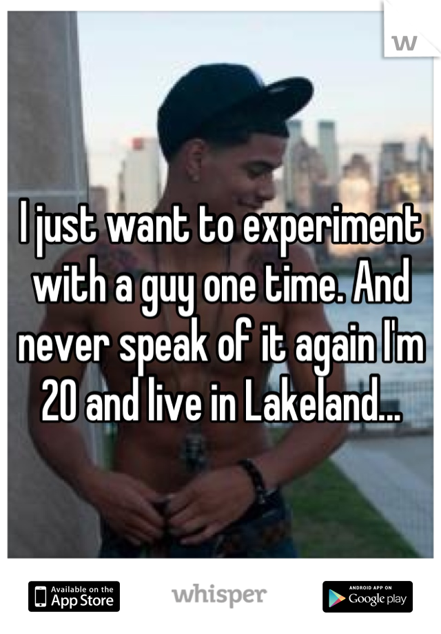 I just want to experiment with a guy one time. And never speak of it again I'm 20 and live in Lakeland...