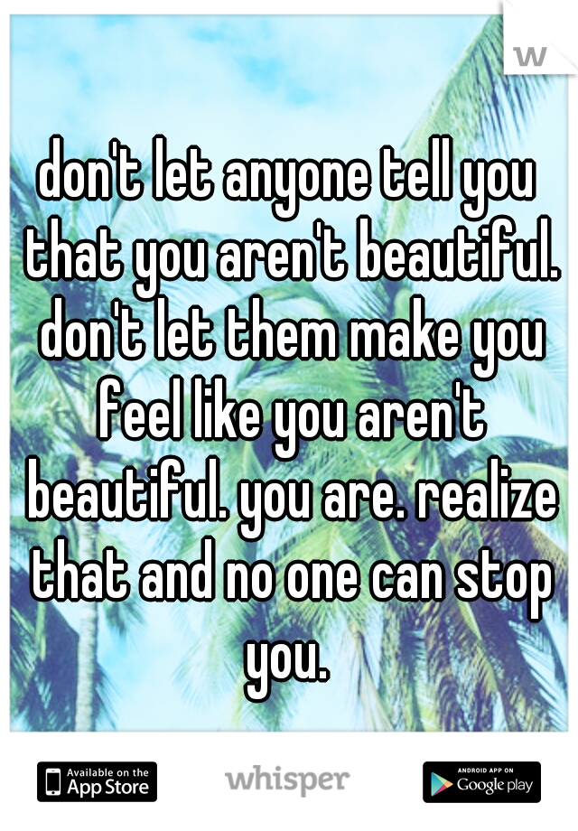 don't let anyone tell you that you aren't beautiful. don't let them make you feel like you aren't beautiful. you are. realize that and no one can stop you. 
