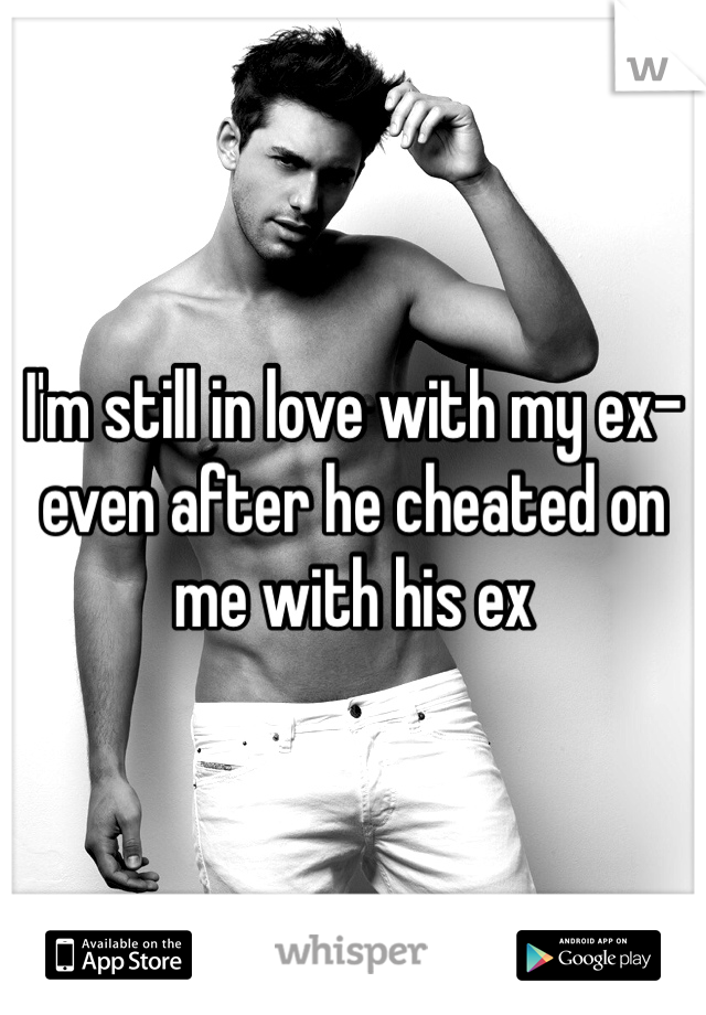I'm still in love with my ex- even after he cheated on me with his ex