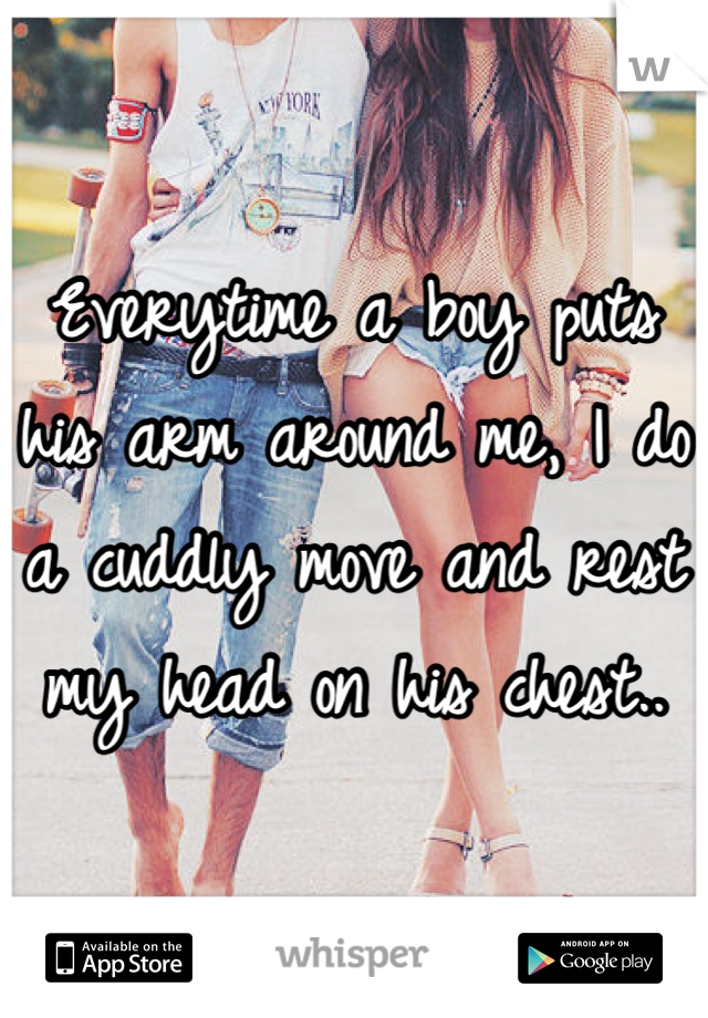 Everytime a boy puts his arm around me, I do a cuddly move and rest my head on his chest..