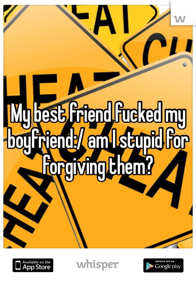 My best friend fucked my boyfriend:/ am I stupid for forgiving them?