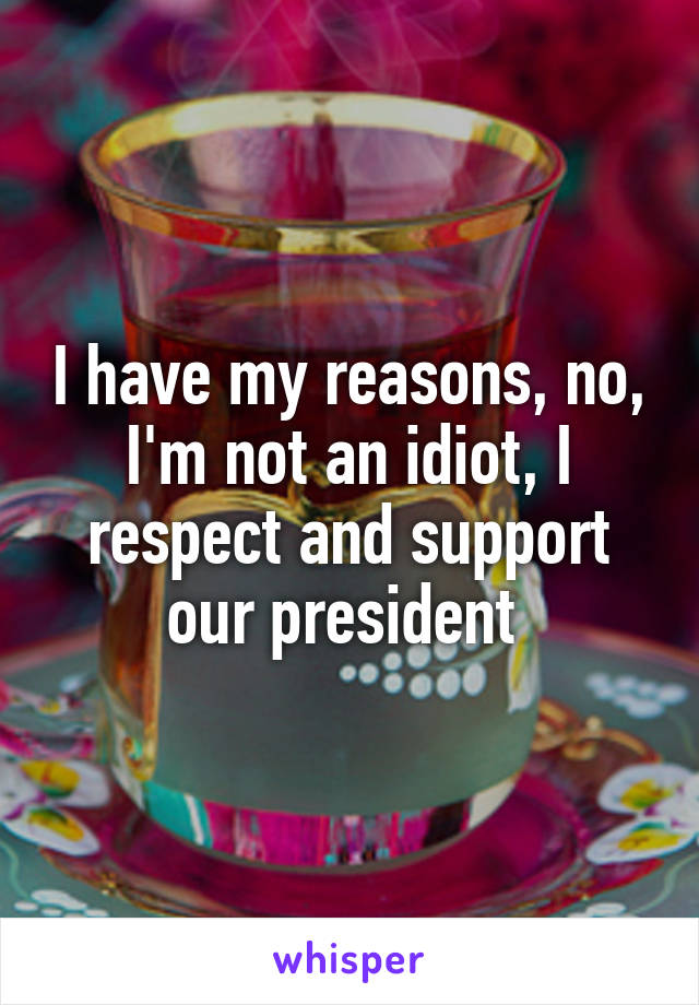 I have my reasons, no, I'm not an idiot, I respect and support our president 