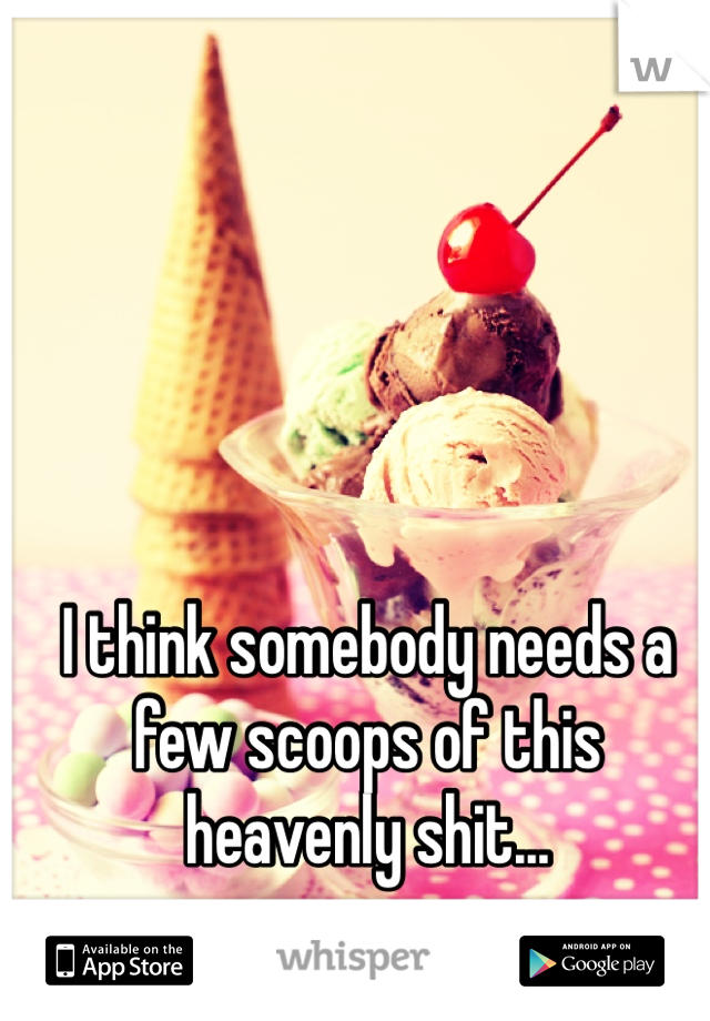 I think somebody needs a few scoops of this heavenly shit...