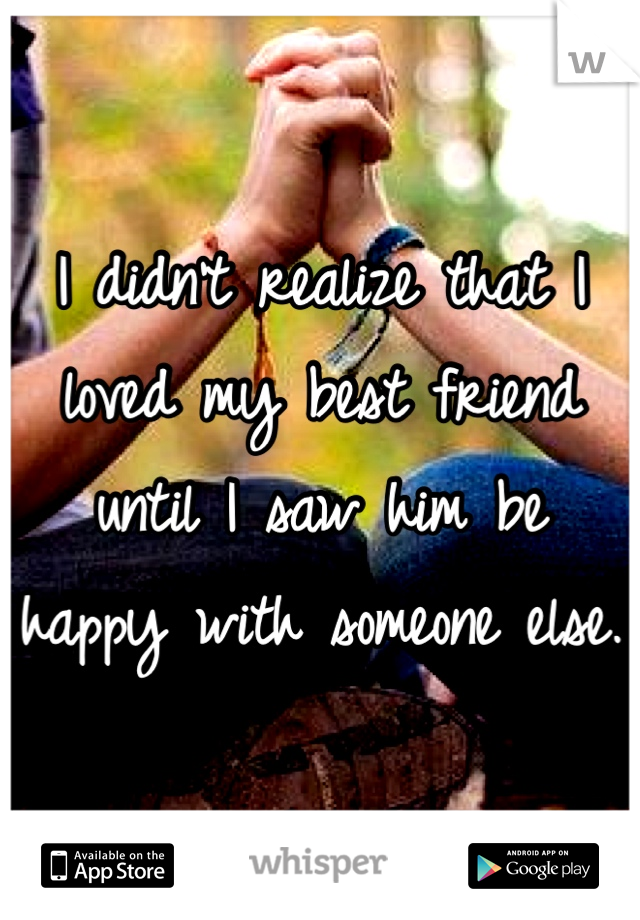 I didn't realize that I loved my best friend until I saw him be happy with someone else.
