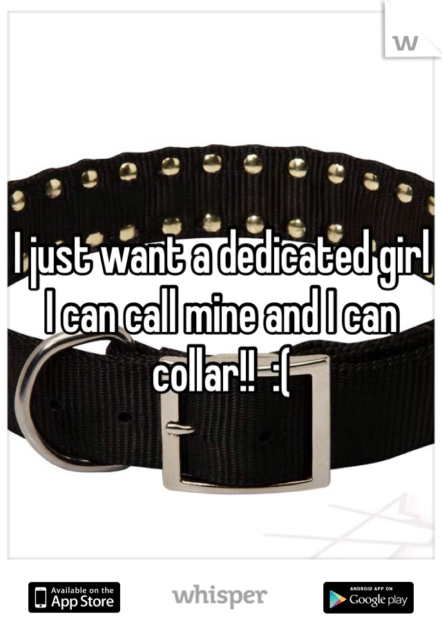 I just want a dedicated girl I can call mine and I can collar!!  :(