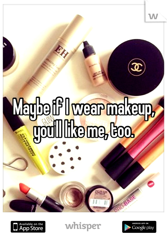 Maybe if I wear makeup, you'll like me, too.