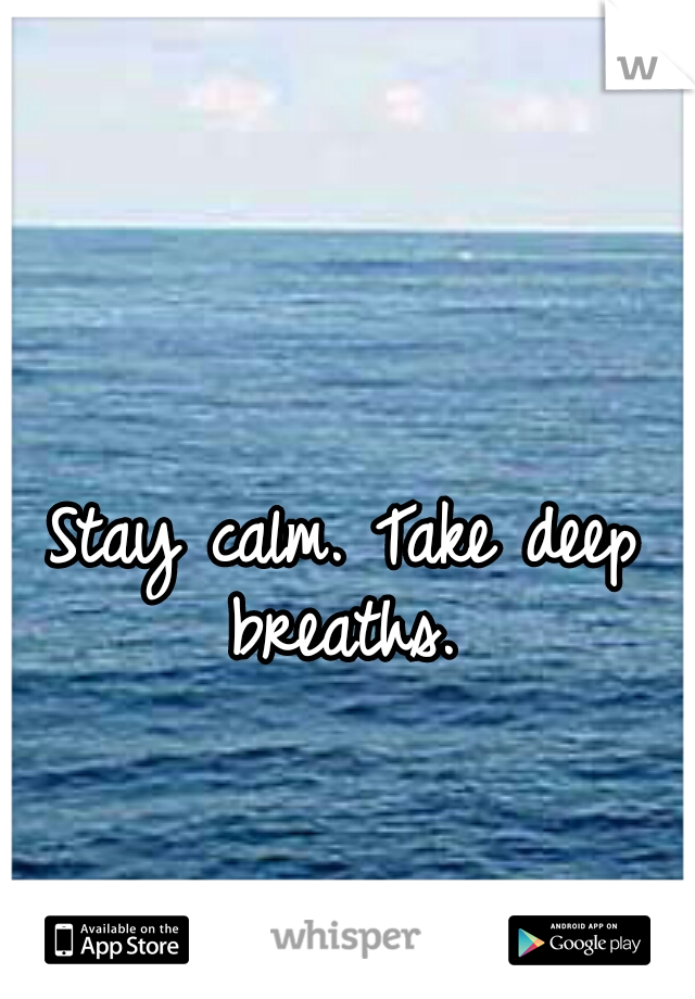 Stay calm. Take deep breaths. 