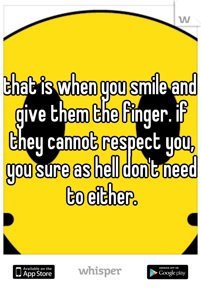 that is when you smile and give them the finger. if they cannot respect you, you sure as hell don't need to either.