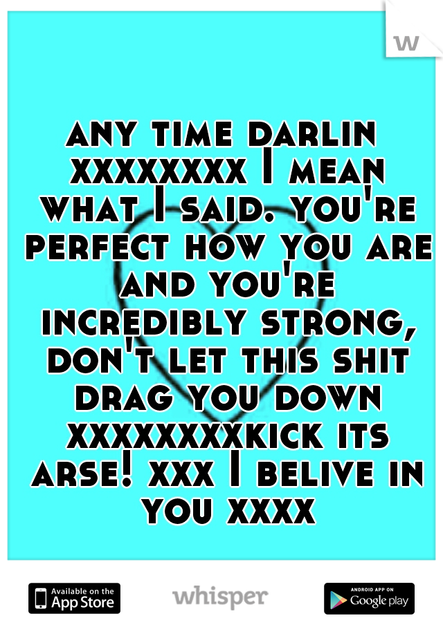 any time darlin xxxxxxxx I mean what I said. you're perfect how you are and you're incredibly strong, don't let this shit drag you down xxxxxxxxkick its arse! xxx I belive in you xxxx