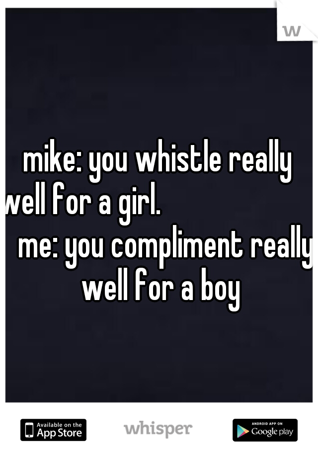 mike: you whistle really well for a girl.                          
me: you compliment really well for a boy