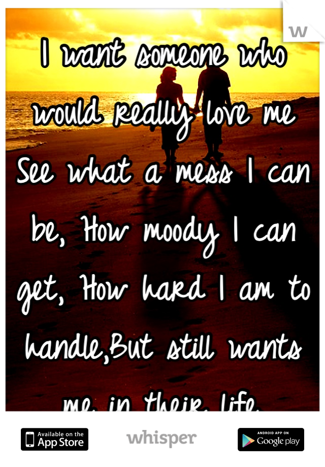 I want someone who would really love me
See what a mess I can be, How moody I can get, How hard I am to handle,But still wants me in their life.