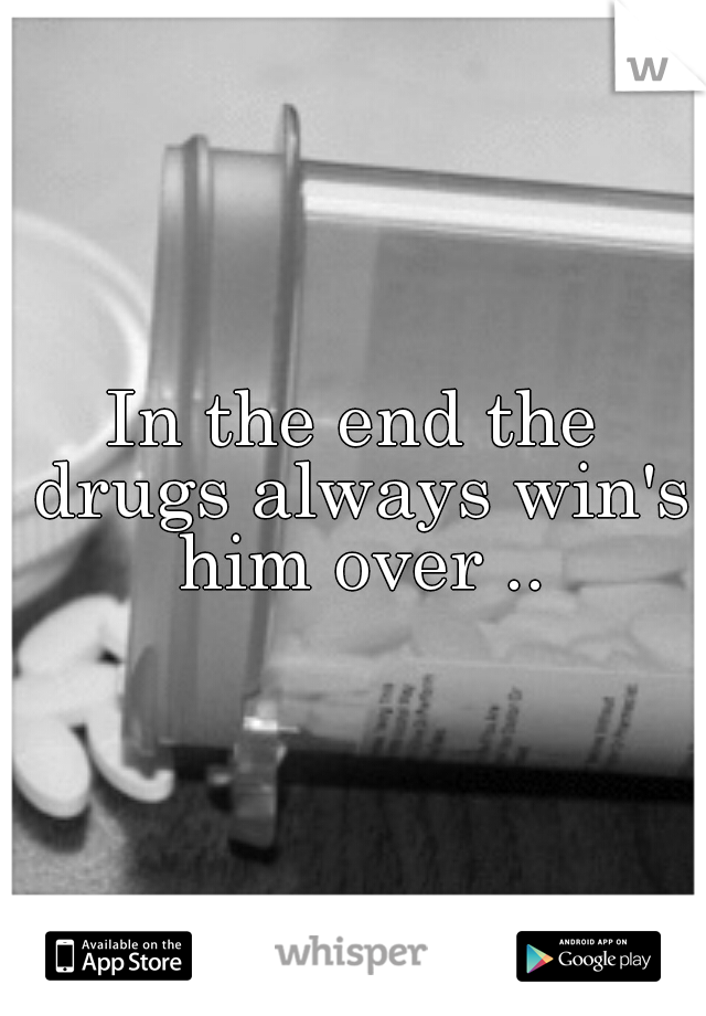 In the end the drugs always win's him over ..