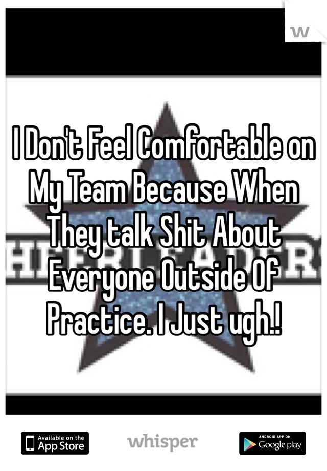 I Don't Feel Comfortable on My Team Because When They talk Shit About Everyone Outside Of Practice. I Just ugh.! 