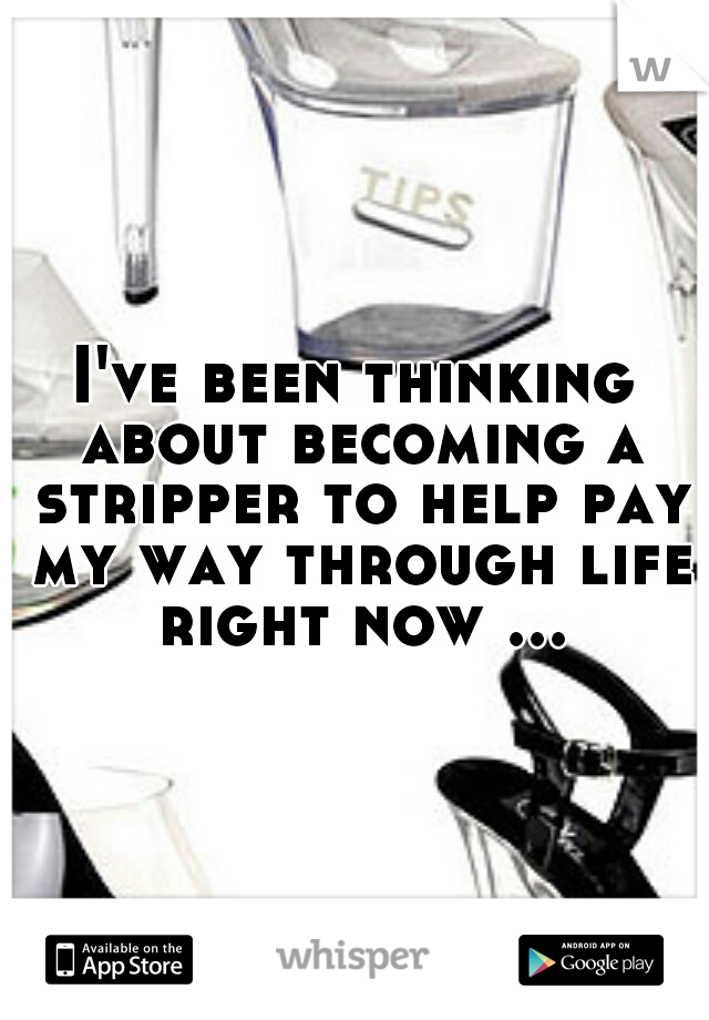 I've been thinking about becoming a stripper to help pay my way through life right now ...
