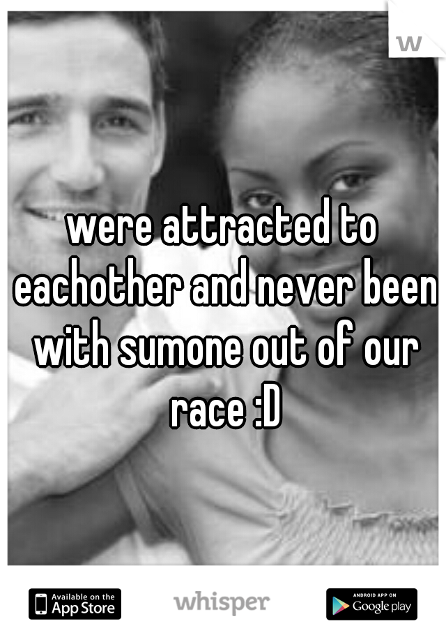 were attracted to eachother and never been with sumone out of our race :D