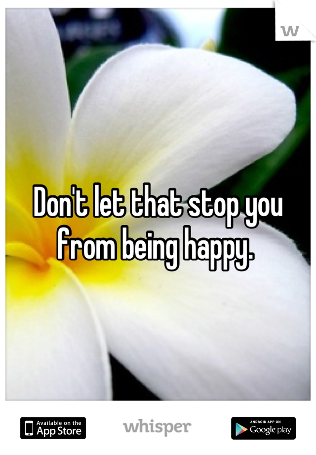 Don't let that stop you from being happy. 