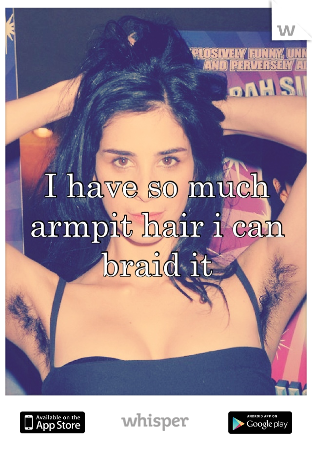 I have so much armpit hair i can braid it