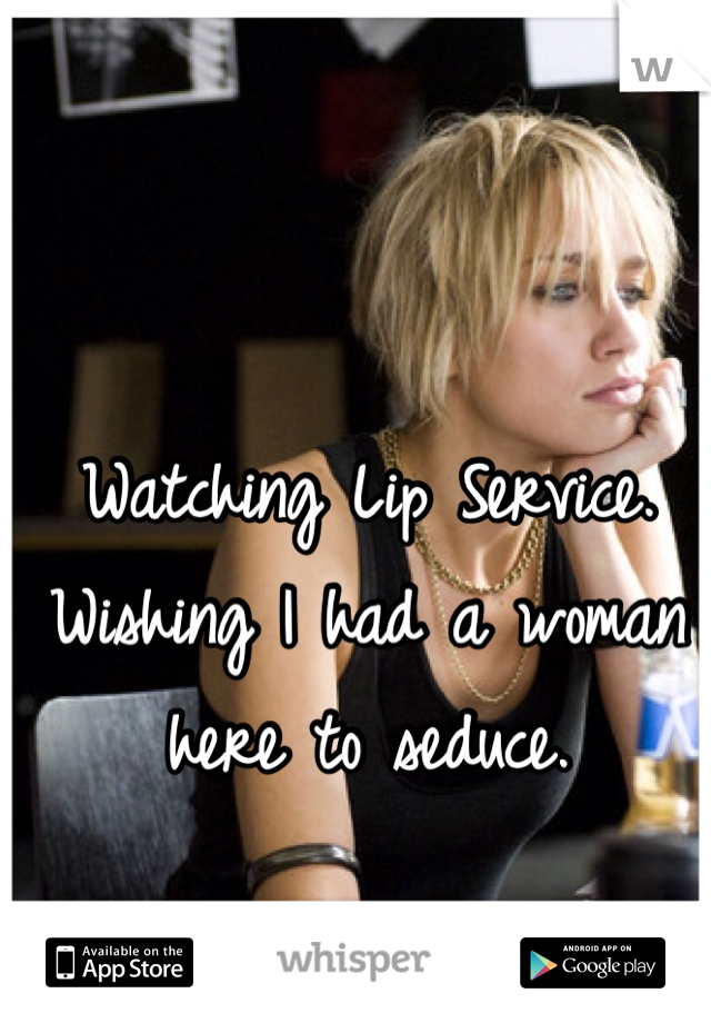 Watching Lip Service. Wishing I had a woman here to seduce. 
