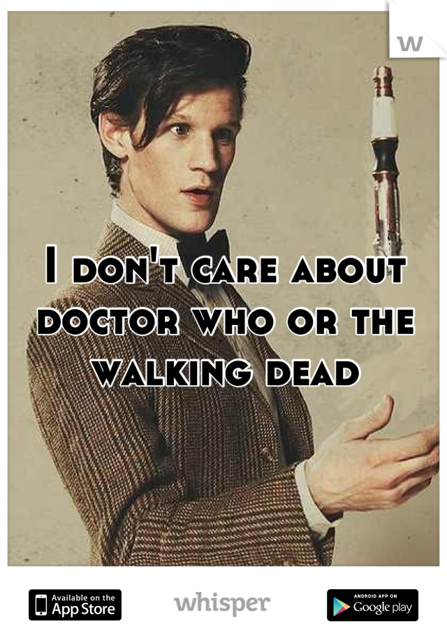 I don't care about doctor who or the walking dead