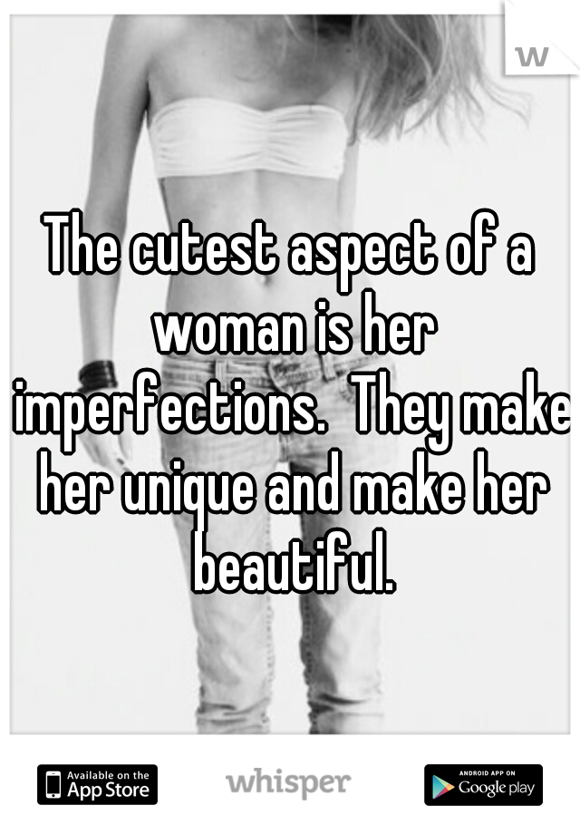 The cutest aspect of a woman is her imperfections.  They make her unique and make her beautiful.