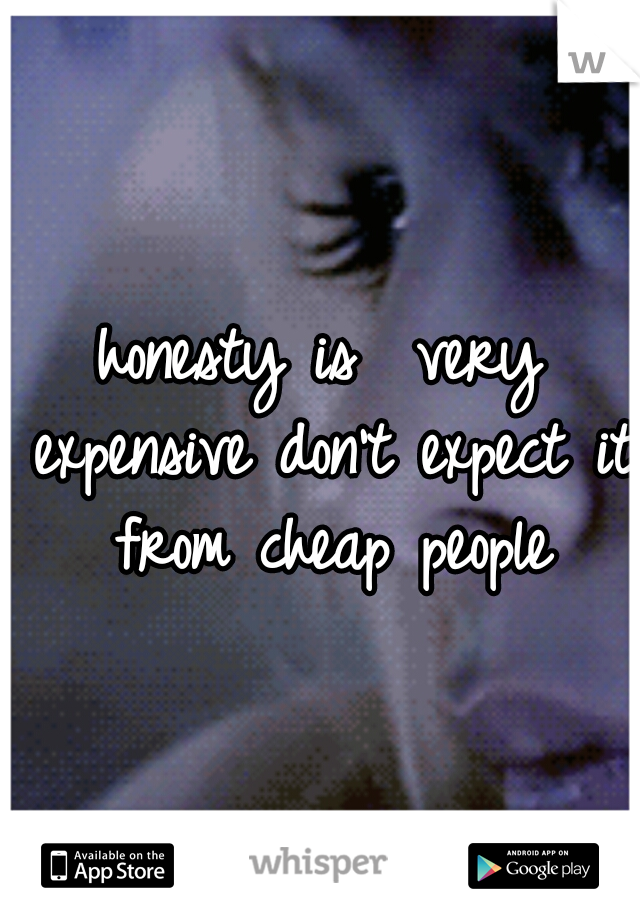 honesty is  very expensive don't expect it from cheap people